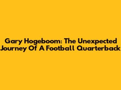 Gary Hogeboom: The Unexpected Journey Of A Football Quarterback