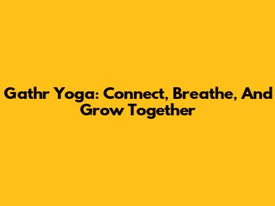 Gathr Yoga: Connect, Breathe, And Grow Together