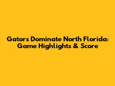 Gators Dominate North Florida: Game Highlights & Score