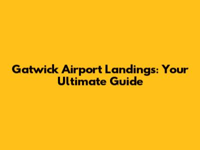 Gatwick Airport Landings: Your Ultimate Guide