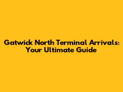 Gatwick North Terminal Arrivals: Your Ultimate Guide