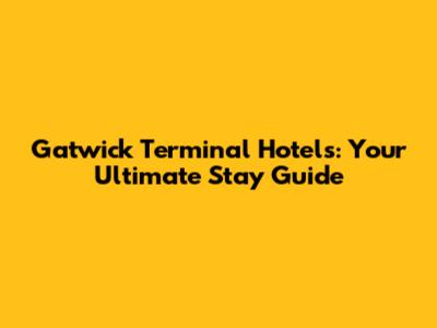 Gatwick Terminal Hotels: Your Ultimate Stay Guide