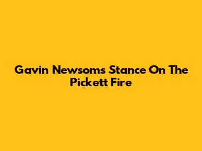 Gavin Newsom's Stance On The Pickett Fire