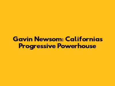 Gavin Newsom: California's Progressive Powerhouse