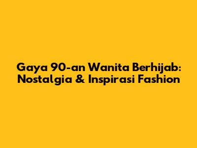 Gaya 90-an Wanita Berhijab: Nostalgia & Inspirasi Fashion
