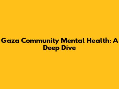 Gaza Community Mental Health: A Deep Dive