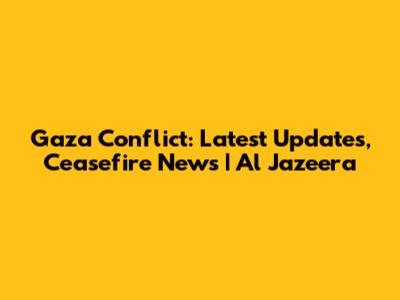 Gaza Conflict: Latest Updates, Ceasefire News | Al Jazeera