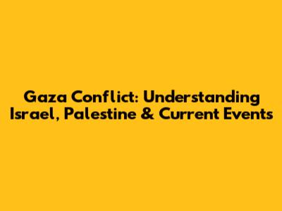 Gaza Conflict: Understanding Israel, Palestine & Current Events