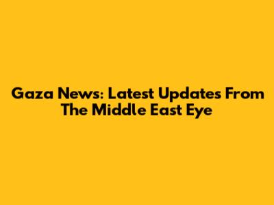 Gaza News: Latest Updates From The Middle East Eye