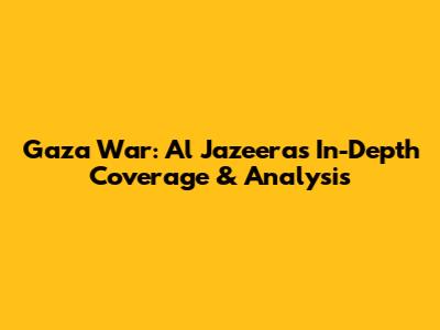 Gaza War: Al Jazeera's In-Depth Coverage & Analysis