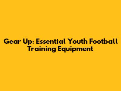 Gear Up: Essential Youth Football Training Equipment