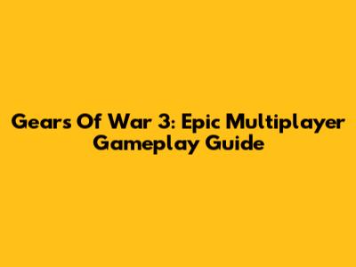Gears Of War 3: Epic Multiplayer Gameplay Guide