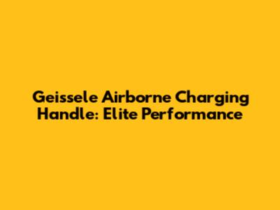 Geissele Airborne Charging Handle: Elite Performance