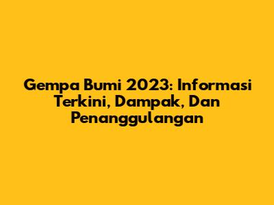 Gempa Bumi 2023: Informasi Terkini, Dampak, Dan Penanggulangan