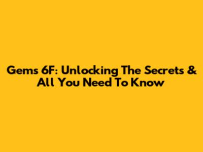 Gems 6F: Unlocking The Secrets & All You Need To Know