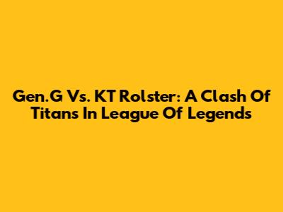 Gen.G Vs. KT Rolster: A Clash Of Titans In League Of Legends