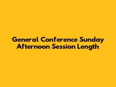 General Conference Sunday Afternoon Session Length