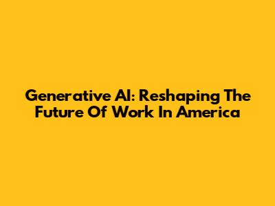 Generative AI: Reshaping The Future Of Work In America
