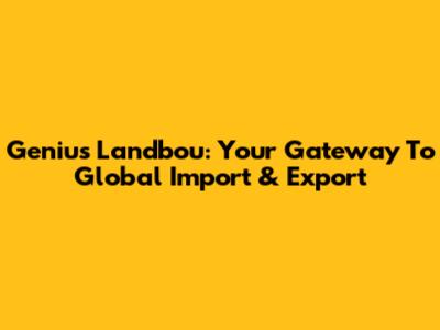 Genius Landbou: Your Gateway To Global Import & Export