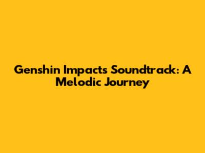 Genshin Impact's Soundtrack: A Melodic Journey