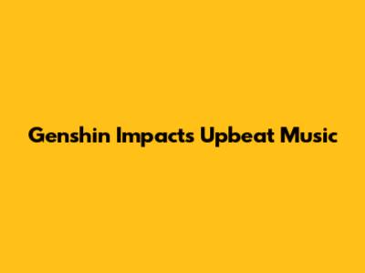 Genshin Impact's Upbeat Music