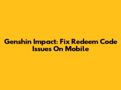 Genshin Impact: Fix Redeem Code Issues On Mobile