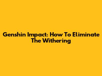Genshin Impact: How To Eliminate The Withering