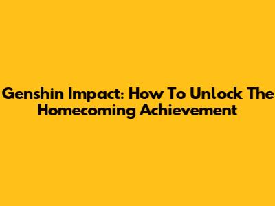 Genshin Impact: How To Unlock The Homecoming Achievement