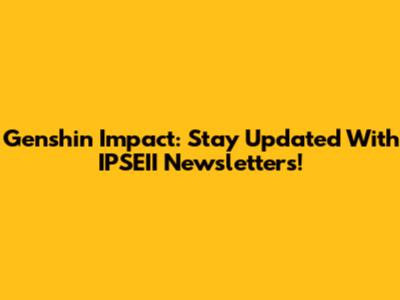Genshin Impact: Stay Updated With IPSEII Newsletters!