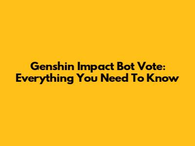 Genshin Impact Bot Vote: Everything You Need To Know
