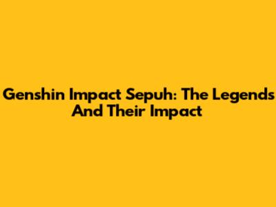 Genshin Impact Sepuh: The Legends And Their Impact