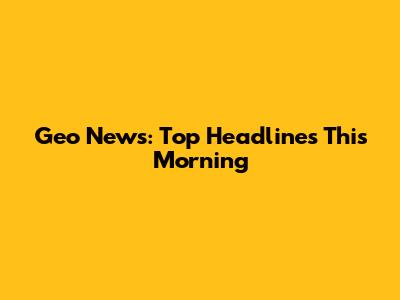 Geo News: Top Headlines This Morning