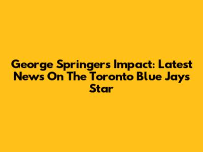 George Springer's Impact: Latest News On The Toronto Blue Jays Star
