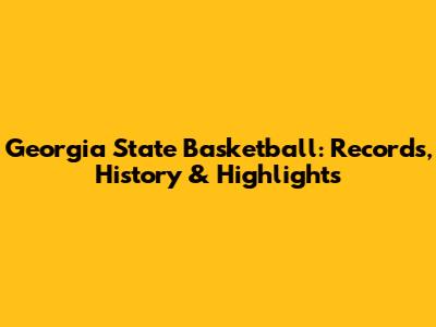 Georgia State Basketball: Records, History & Highlights