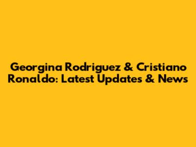 Georgina Rodriguez & Cristiano Ronaldo: Latest Updates & News