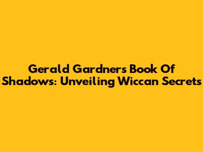 Gerald Gardner's Book Of Shadows: Unveiling Wiccan Secrets