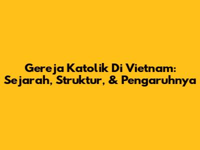 Gereja Katolik Di Vietnam: Sejarah, Struktur, & Pengaruhnya