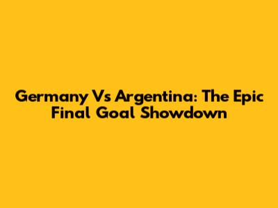 Germany Vs Argentina: The Epic Final Goal Showdown