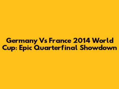 Germany Vs France 2014 World Cup: Epic Quarterfinal Showdown