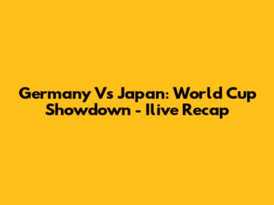 Germany Vs Japan: World Cup Showdown - Ilive Recap