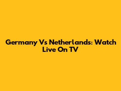 Germany Vs Netherlands: Watch Live On TV