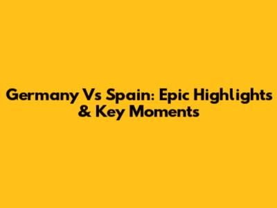 Germany Vs Spain: Epic Highlights & Key Moments