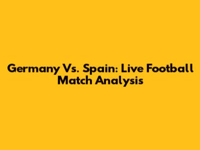 Germany Vs. Spain: Live Football Match Analysis