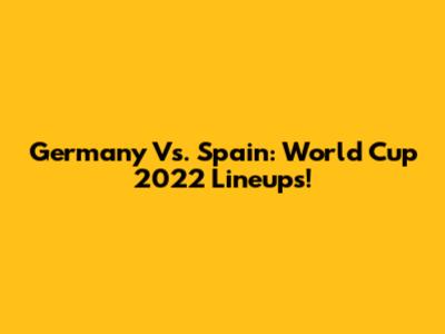 Germany Vs. Spain: World Cup 2022 Lineups!