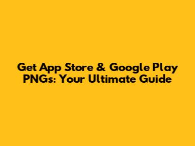 Get App Store & Google Play PNGs: Your Ultimate Guide
