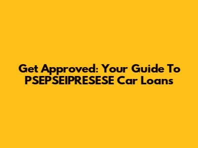 Get Approved: Your Guide To PSEPSEIPRESESE Car Loans