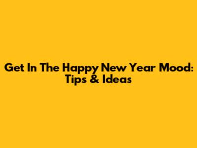 Get In The Happy New Year Mood: Tips & Ideas