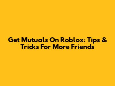 Get Mutuals On Roblox: Tips & Tricks For More Friends