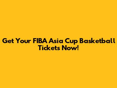 Get Your FIBA Asia Cup Basketball Tickets Now!