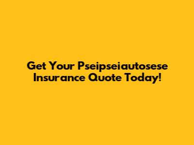 Get Your Pseipseiautosese Insurance Quote Today!